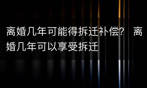离婚几年可能得拆迁补偿？ 离婚几年可以享受拆迁