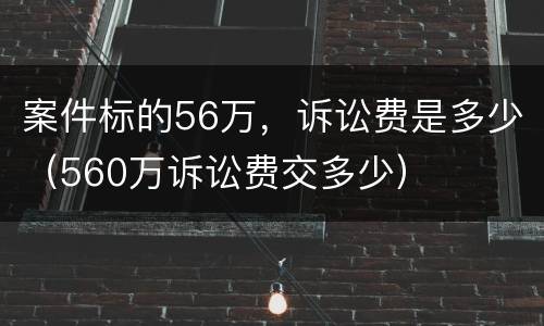 案件标的56万，诉讼费是多少（560万诉讼费交多少）