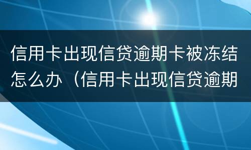 信用卡出现信贷逾期卡被冻结怎么办（信用卡出现信贷逾期卡被冻结怎么办呢）