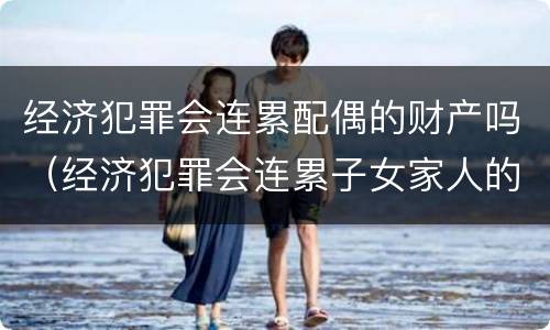 经济犯罪会连累配偶的财产吗（经济犯罪会连累子女家人的财产吗）