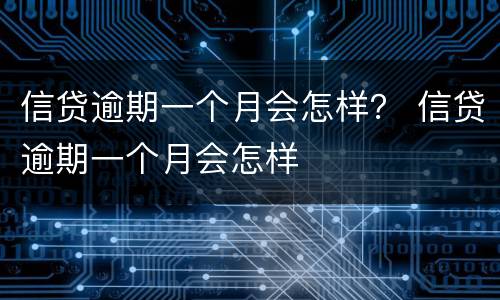 信贷逾期一个月会怎样？ 信贷逾期一个月会怎样