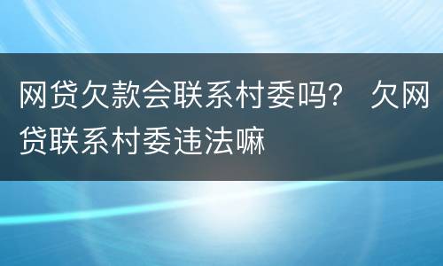 网贷欠款会联系村委吗？ 欠网贷联系村委违法嘛
