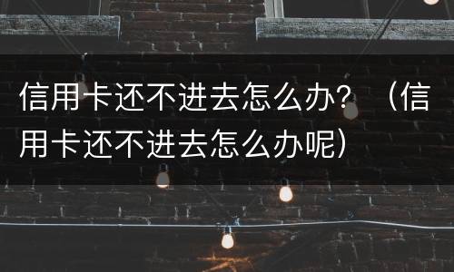 信用卡还不进去怎么办？（信用卡还不进去怎么办呢）