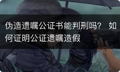 伪造遗嘱公证书能判刑吗？ 如何证明公证遗嘱造假