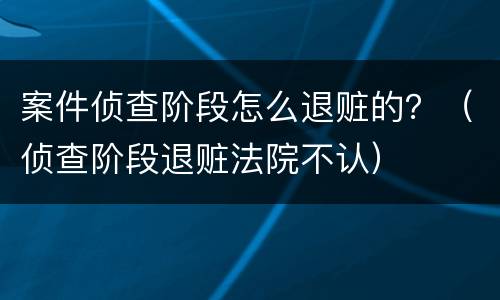 案件侦查阶段怎么退赃的？（侦查阶段退赃法院不认）