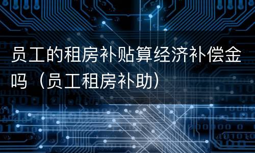 员工的租房补贴算经济补偿金吗（员工租房补助）