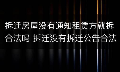 拆迁房屋没有通知租赁方就拆合法吗 拆迁没有拆迁公告合法吗