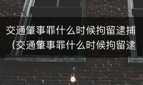 交通肇事罪什么时候拘留逮捕（交通肇事罪什么时候拘留逮捕的）