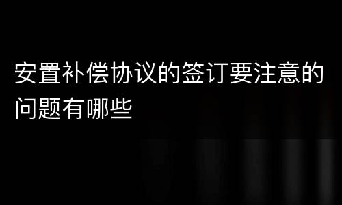 安置补偿协议的签订要注意的问题有哪些