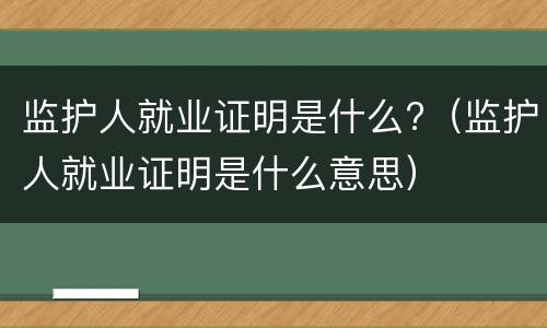 监护人就业证明是什么?（监护人就业证明是什么意思）