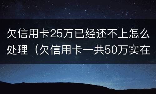欠信用卡25万已经还不上怎么处理（欠信用卡一共50万实在还不上）