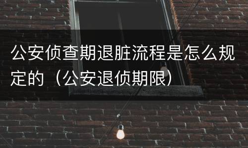 公安侦查期退脏流程是怎么规定的（公安退侦期限）
