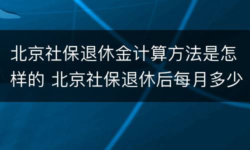 北京社保退休金计算方法是怎样的 北京社保退休后每月多少钱