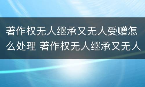 著作权无人继承又无人受赠怎么处理 著作权无人继承又无人受赠怎么处理好