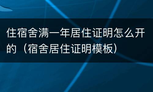 住宿舍满一年居住证明怎么开的(宿舍居住证明模板) 住宿舍满一年居住证明怎么开的(宿舍居住证明模板)
