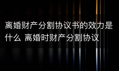 离婚财产分割协议书的效力是什么 离婚时财产分割协议