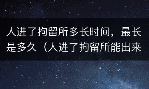 人进了拘留所多长时间，最长是多久（人进了拘留所能出来吗）