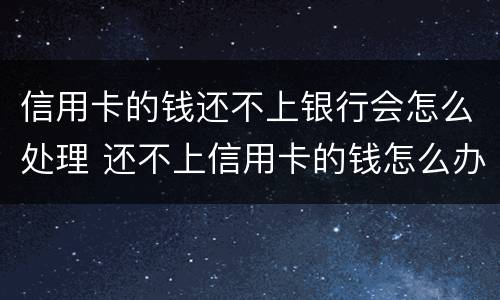 信用卡的钱还不上银行会怎么处理 还不上信用卡的钱怎么办