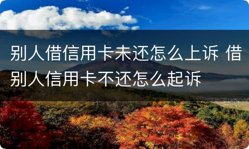 别人借信用卡未还怎么上诉 借别人信用卡不还怎么起诉