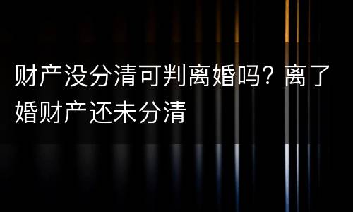 财产没分清可判离婚吗? 离了婚财产还未分清