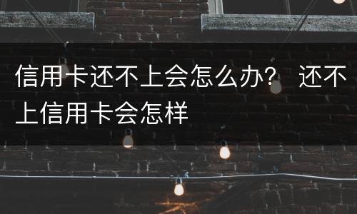 信用卡还不上会怎么办？ 还不上信用卡会怎样