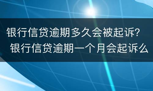 银行信贷逾期多久会被起诉？ 银行信贷逾期一个月会起诉么