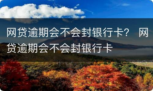 网贷逾期会不会封银行卡？ 网贷逾期会不会封银行卡
