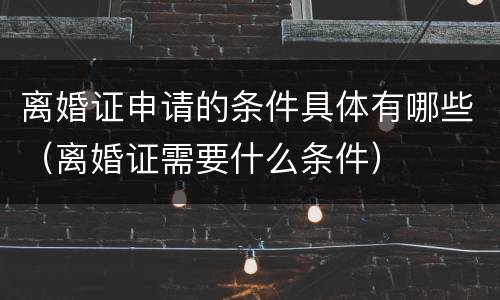 离婚证申请的条件具体有哪些（离婚证需要什么条件）
