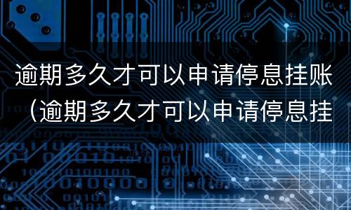 逾期多久才可以申请停息挂账（逾期多久才可以申请停息挂账了）