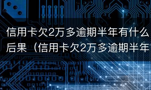 信用卡欠2万多逾期半年有什么后果（信用卡欠2万多逾期半年有什么后果吗）