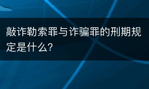 敲诈勒索罪与诈骗罪的刑期规定是什么？