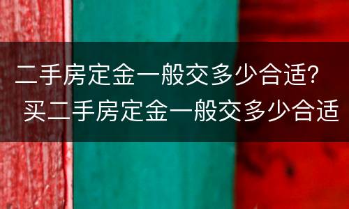 二手房定金一般交多少合适？ 买二手房定金一般交多少合适