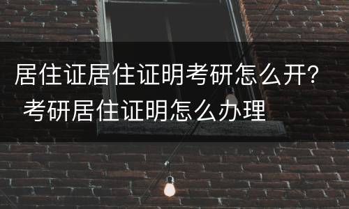 居住证居住证明考研怎么开？ 考研居住证明怎么办理
