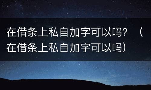 在借条上私自加字可以吗？（在借条上私自加字可以吗）