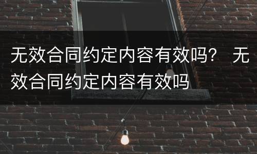 无效合同约定内容有效吗？ 无效合同约定内容有效吗