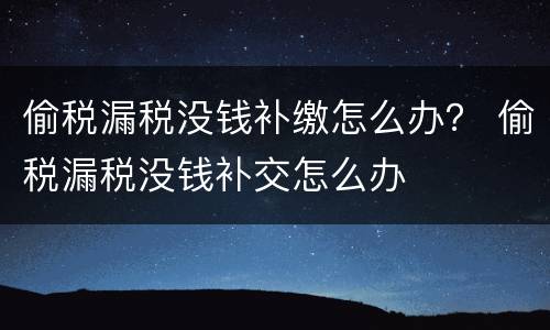 偷税漏税没钱补缴怎么办？ 偷税漏税没钱补交怎么办