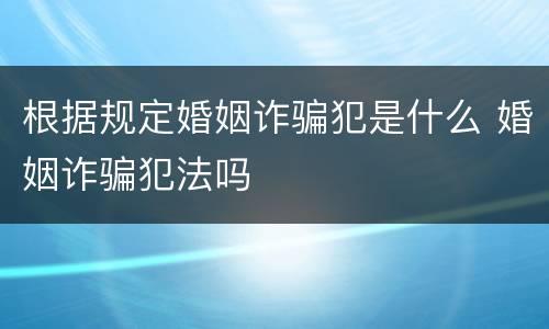根据规定婚姻诈骗犯是什么 婚姻诈骗犯法吗