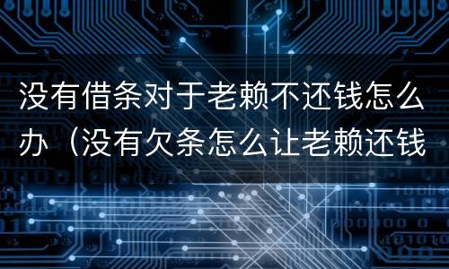 没有借条对于老赖不还钱怎么办（没有欠条怎么让老赖还钱）