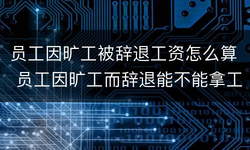 员工因旷工被辞退工资怎么算 员工因旷工而辞退能不能拿工资
