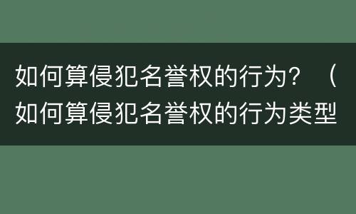 如何算侵犯名誉权的行为？（如何算侵犯名誉权的行为类型）
