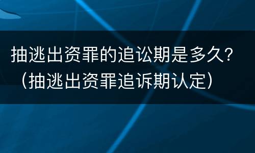 抽逃出资罪的追讼期是多久？（抽逃出资罪追诉期认定）