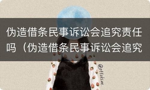 伪造借条民事诉讼会追究责任吗（伪造借条民事诉讼会追究责任吗）