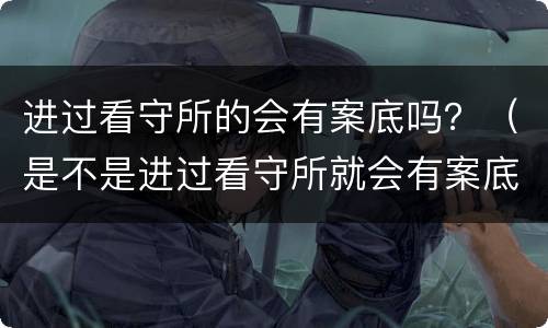进过看守所的会有案底吗？（是不是进过看守所就会有案底）