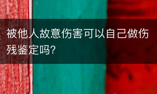 被他人故意伤害可以自己做伤残鉴定吗？