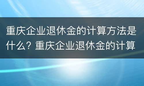 重庆企业退休金的计算方法是什么? 重庆企业退休金的计算方法是什么意思