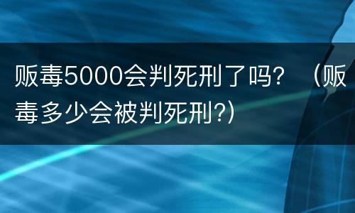 贩毒5000会判死刑了吗？（贩毒多少会被判死刑?）