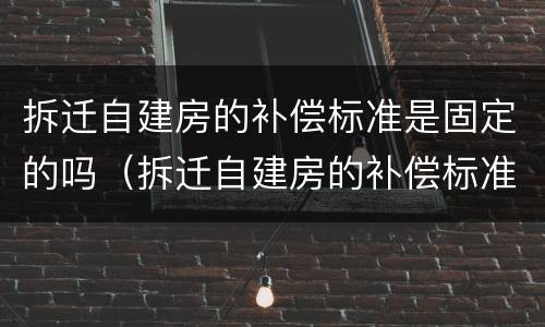 拆迁自建房的补偿标准是固定的吗（拆迁自建房的补偿标准是固定的吗为什么）