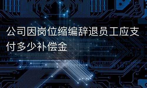 公司因岗位缩编辞退员工应支付多少补偿金