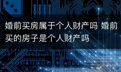 婚前买房属于个人财产吗 婚前买的房子是个人财产吗