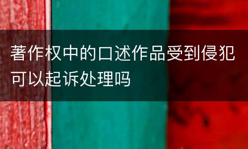 著作权中的口述作品受到侵犯可以起诉处理吗